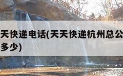 杭州天天快递电话(天天快递杭州总公司电话号码是多少)