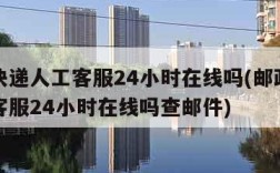 邮政快递人工客服24小时在线吗(邮政快递人工客服24小时在线吗查邮件)