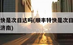 顺丰特快是次日达吗(顺丰特快是次日达吗内蒙古到济南)