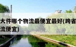 跨省寄大件哪个物流最便宜最好(跨省寄大件什么物流便宜)