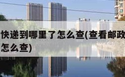 查邮政快递到哪里了怎么查(查看邮政快递到哪里了怎么查)