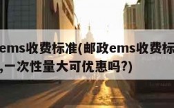 邮政ems收费标准(邮政ems收费标准价格表,一次性量大可优惠吗?)