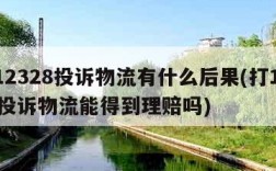 被12328投诉物流有什么后果(打12315投诉物流能得到理赔吗)
