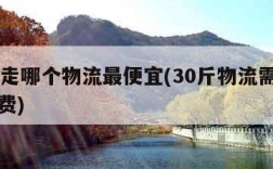 30斤走哪个物流最便宜(30斤物流需要多少邮费)