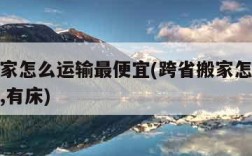 跨省搬家怎么运输最便宜(跨省搬家怎么运输最便宜,有床)
