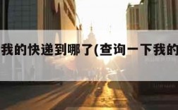查一下我的快递到哪了(查询一下我的快递到哪了)