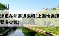 上海快递现在能寄进来吗(上海快递现在能寄进来吗要多少钱)