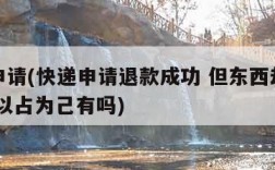 快递申请(快递申请退款成功 但东西却收到了 可以占为己有吗)