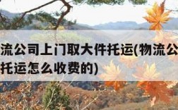 附近物流公司上门取大件托运(物流公司上门取大件托运怎么收费的)