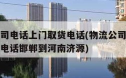 物流公司电话上门取货电话(物流公司电话上门取货电话邯郸到河南济源)