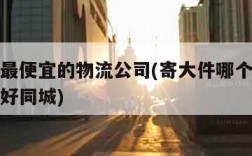 寄大件最便宜的物流公司(寄大件哪个物流最便宜最好同城)