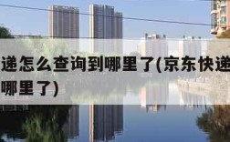 京东快递怎么查询到哪里了(京东快递怎么样查询到哪里了)
