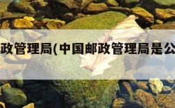 中国邮政管理局(中国邮政管理局是公务员吗)