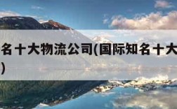 国际知名十大物流公司(国际知名十大物流公司名单)