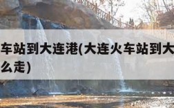 大连火车站到大连港(大连火车站到大连港客运站怎么走)