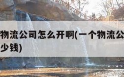 我想开物流公司怎么开啊(一个物流公司一年能挣多少钱)