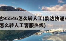 韵达95546怎么转人工(韵达快递95546怎么转人工客服热线)