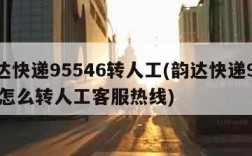 韵达快递95546转人工(韵达快递95546怎么转人工客服热线)
