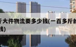 100斤大件物流要多少钱(一百多斤的物流多少钱)