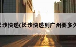 长沙快递(长沙快递到广州要多久)
