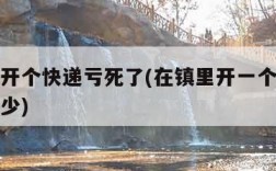 在镇上开个快递亏死了(在镇里开一个快递点能赚多少)