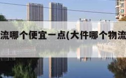 大件物流哪个便宜一点(大件哪个物流公司便宜)