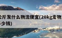 20公斤发什么物流便宜(20kg走物流一般多少钱)