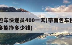 带面包车快递员400一天(带面包车快递员一个多能挣多少钱)