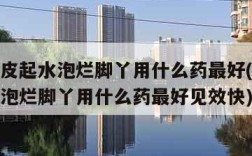 脚痒脱皮起水泡烂脚丫用什么药最好(脚痒脱皮起水泡烂脚丫用什么药最好见效快)