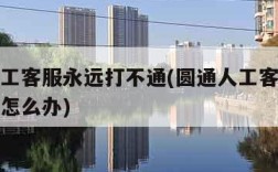 圆通人工客服永远打不通(圆通人工客服永远打不通怎么办)