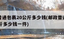 邮政普通包裹20公斤多少钱(邮政普通包裹20公斤多少钱一件)