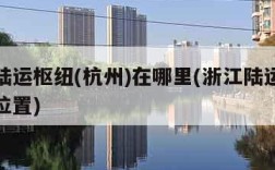 浙江陆运枢纽(杭州)在哪里(浙江陆运枢纽杭州位置)
