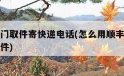 顺丰上门取件寄快递电话(怎么用顺丰寄快递上门取件)