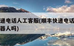 顺丰快递电话人工客服(顺丰快递电话人工客服是机器人吗)