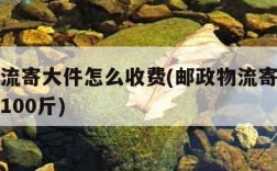 邮政物流寄大件怎么收费(邮政物流寄大件怎么收费100斤)