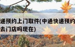 中通快递预约上门取件(中通快递预约上门取件可以去门店吗现在)