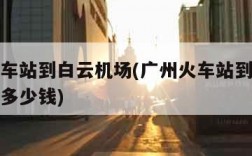 广州火车站到白云机场(广州火车站到白云机场打车多少钱)