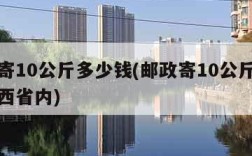邮政寄10公斤多少钱(邮政寄10公斤多少钱江西省内)
