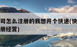 快递公司怎么注册的我想开个快递(快递行业怎么注册经营)