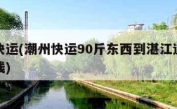 潮州快运(潮州快运90斤东西到湛江遂溪县多少钱)
