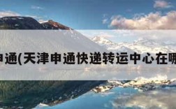 天津申通(天津申通快递转运中心在哪个区)