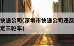 深圳市快递公司(深圳市快递公司违反员工使用非规定三轮车)