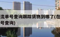 百世物流单号查询跟踪货物到哪了(在百世物流的单号查询)