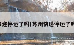 苏州快递停运了吗(苏州快递停运了吗最新)